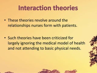 • These theories revolve around the
relationships nurses form with patients.
• Such theories have been criticized for
largely ignoring the medical model of health
and not attending to basic physical needs.
 