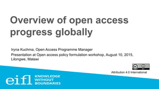 Overview of open access
progress globally
Iryna Kuchma, Open Access Programme Manager
Presentation at Open access policy formulation workshop, August 10, 2015,
Lilongwe, Malawi
Attribution 4.0 International
 