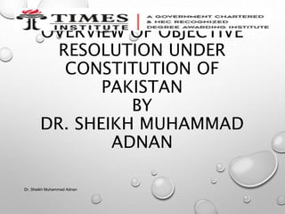 OVERVIEW OF OBJECTIVE
RESOLUTION UNDER
CONSTITUTION OF
PAKISTAN
BY
DR. SHEIKH MUHAMMAD
ADNAN
Dr. Sheikh Muhammad Adnan
 