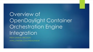 Overview of
OpenDaylight Container
Orchestration Engine
Integration
PREM SANKAR, ERICSSON
HTTPS://TWITTER.COM/PREMSANKAR
 
