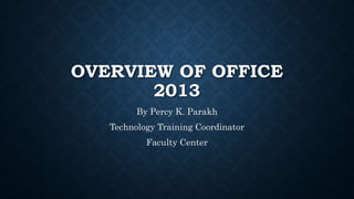 OVERVIEW OF OFFICE
2013
By Percy K. Parakh
Technology Training Coordinator
Faculty Center
 