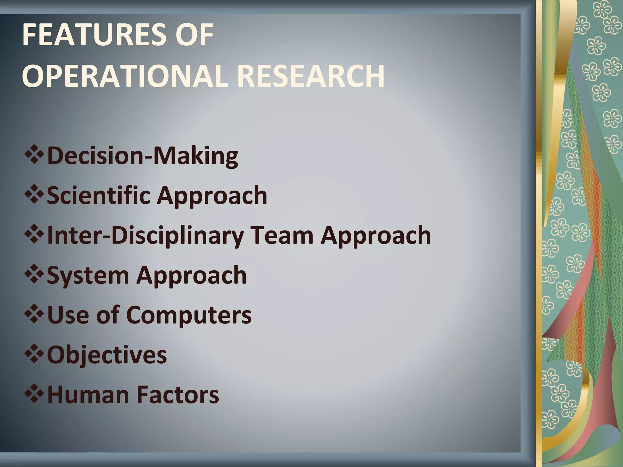 FEATURES OF
OPERATIONAL RESEARCH
Decision-Making
Scientific Approach
Inter-Disciplinary Team Approach
System Approach
Use of Computers
Objectives
Human Factors
 