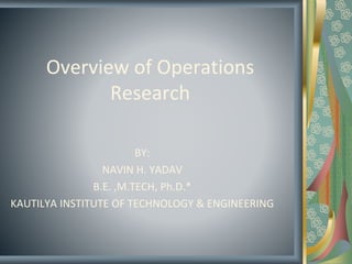 Overview of Operations
Research
BY:
NAVIN H. YADAV
B.E. ,M.TECH, Ph.D.*
KAUTILYA INSTITUTE OF TECHNOLOGY & ENGINEERING
 