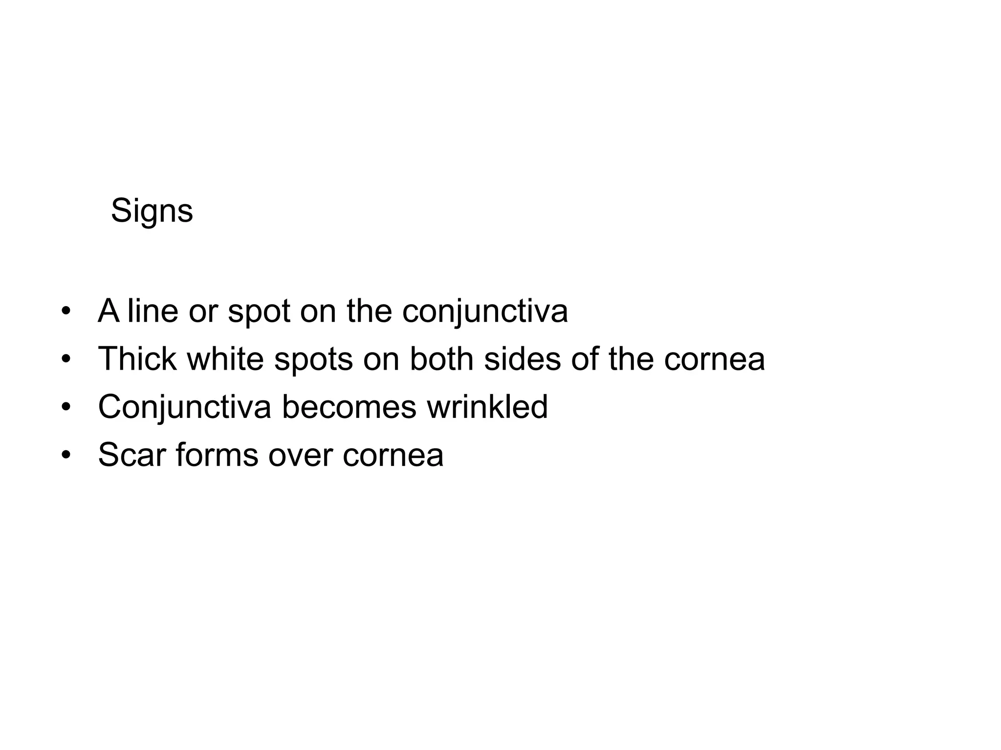 Signs
• A line or spot on the conjunctiva
• Thick white spots on both sides of the cornea
• Conjunctiva becomes wrinkled
• Scar forms over cornea
 