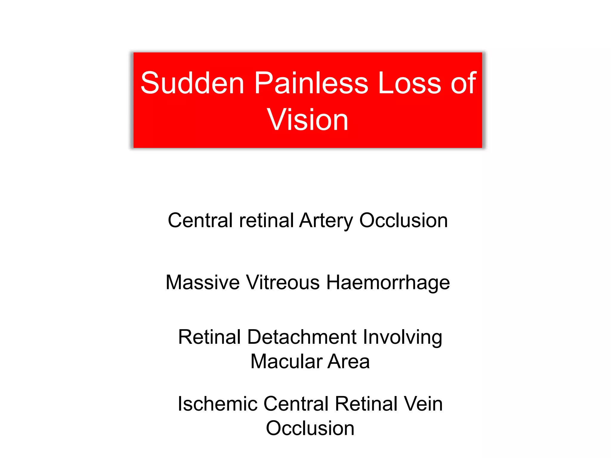 Sudden Painless Loss of
Vision
Central retinal Artery Occlusion
Massive Vitreous Haemorrhage
Retinal Detachment Involving
Macular Area
Ischemic Central Retinal Vein
Occlusion
 