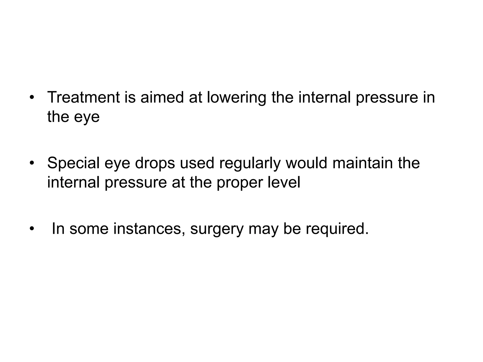 • Treatment is aimed at lowering the internal pressure in
the eye
• Special eye drops used regularly would maintain the
internal pressure at the proper level
• In some instances, surgery may be required.
 