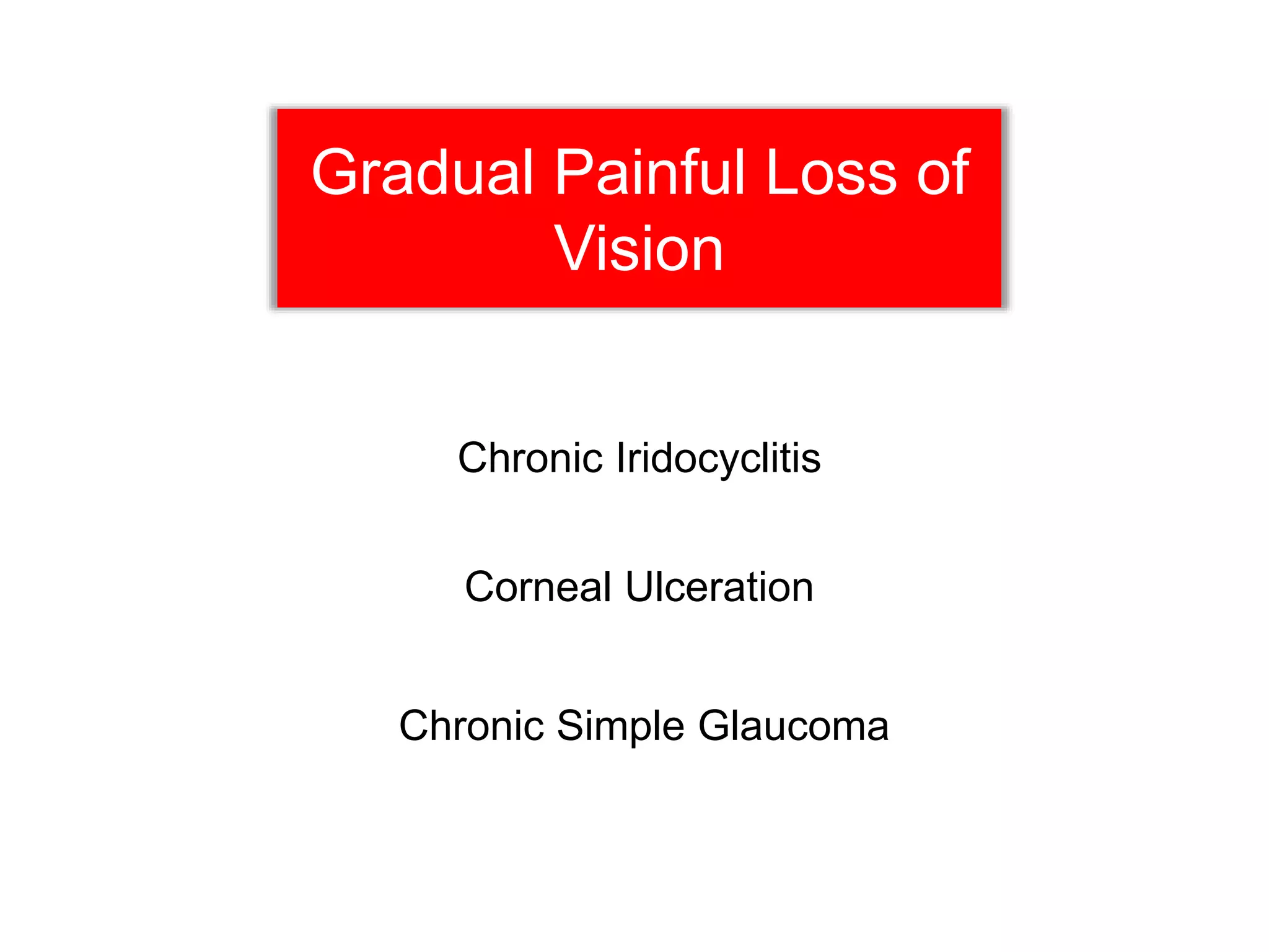 Gradual Painful Loss of
Vision
Chronic Iridocyclitis
Corneal Ulceration
Chronic Simple Glaucoma
 