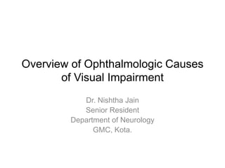 Overview of Ophthalmologic Causes
of Visual Impairment
Dr. Nishtha Jain
Senior Resident
Department of Neurology
GMC, Kota.
 