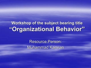 Workshop of the subject bearing title
“Organizational Behavior”
Resource Person:
Muhammad Kamran
 