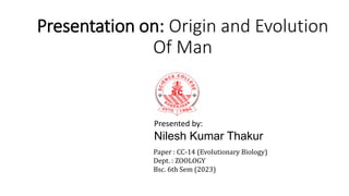Presentation on: Origin and Evolution
Of Man
Presented by:
Nilesh Kumar Thakur
Paper : CC-14 (Evolutionary Biology)
Dept. : ZOOLOGY
Bsc. 6th Sem (2023)
 