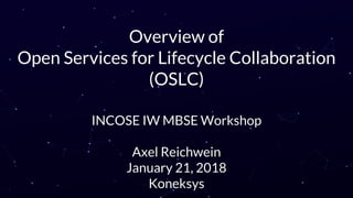 Overview of
Open Services for Lifecycle Collaboration
(OSLC)
INCOSE IW MBSE Workshop
Axel Reichwein
January 21, 2018
Koneksys
 