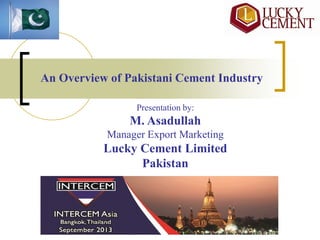 An Overview of Pakistani Cement Industry
Presentation by:
M. Asadullah
Manager Export Marketing
Lucky Cement Limited
Pakistan
 