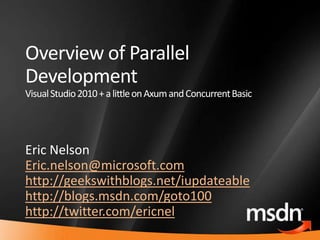 Overview of Parallel
    Development
    Visual Studio 2010 + a little on Axum and Concurrent Basic




    Eric Nelson
    Eric.nelson@microsoft.com
    http://geekswithblogs.net/iupdateable
    http://blogs.msdn.com/goto100
    http://twitter.com/ericnel
1
 