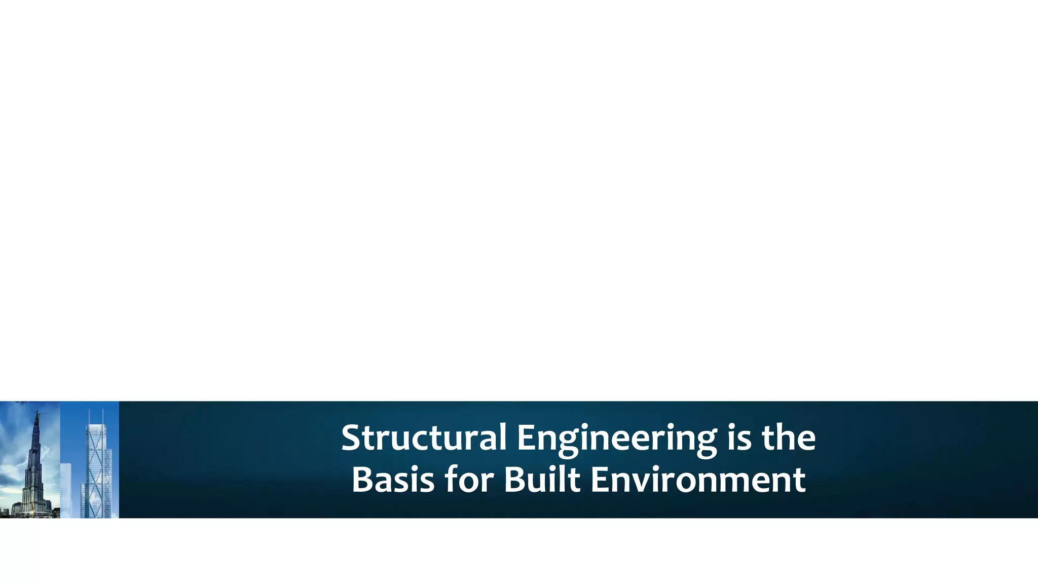 Structural Engineering is the
Basis for Built Environment
 