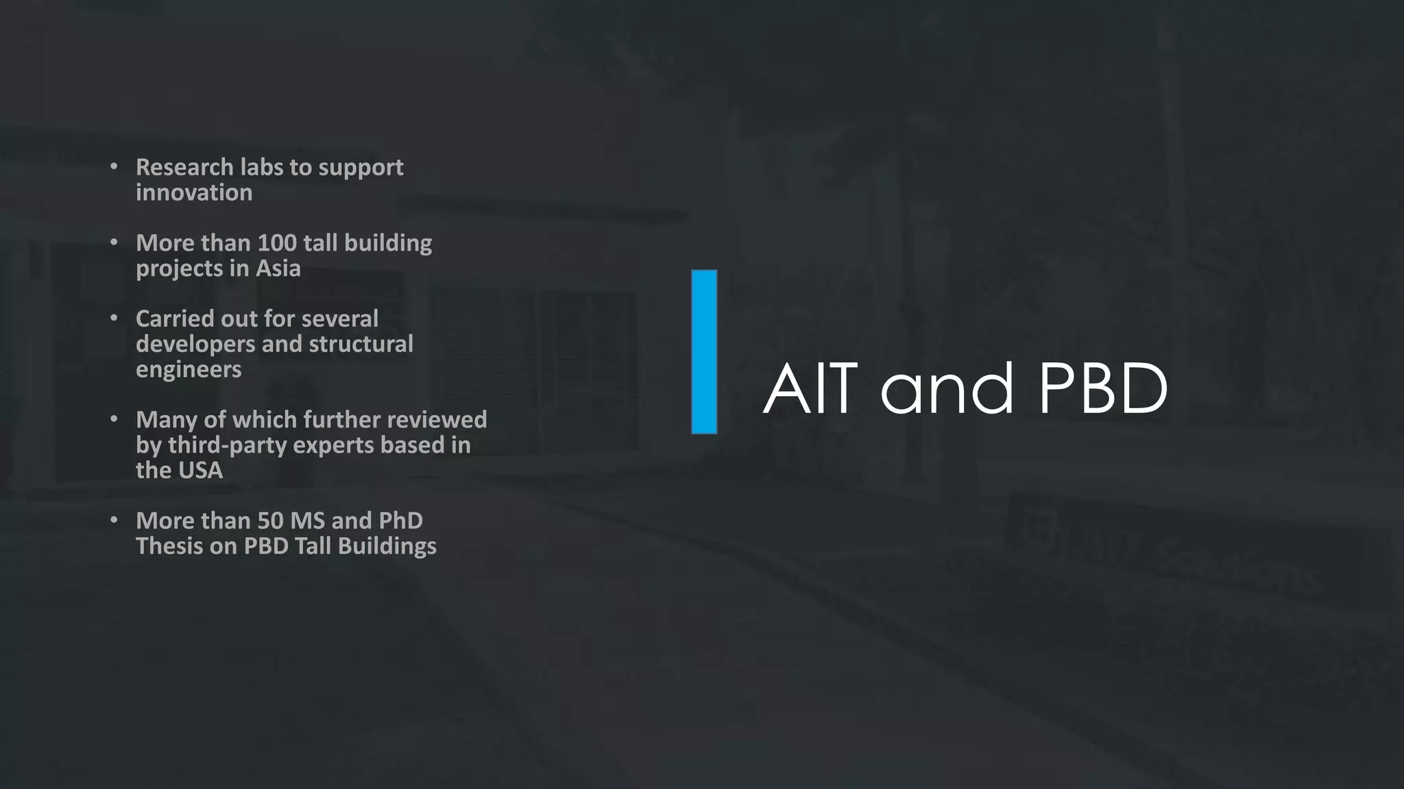 AIT and PBD
• Research labs to support
innovation
• More than 100 tall building
projects in Asia
• Carried out for several
developers and structural
engineers
• Many of which further reviewed
by third-party experts based in
the USA
• More than 50 MS and PhD
Thesis on PBD Tall Buildings
 