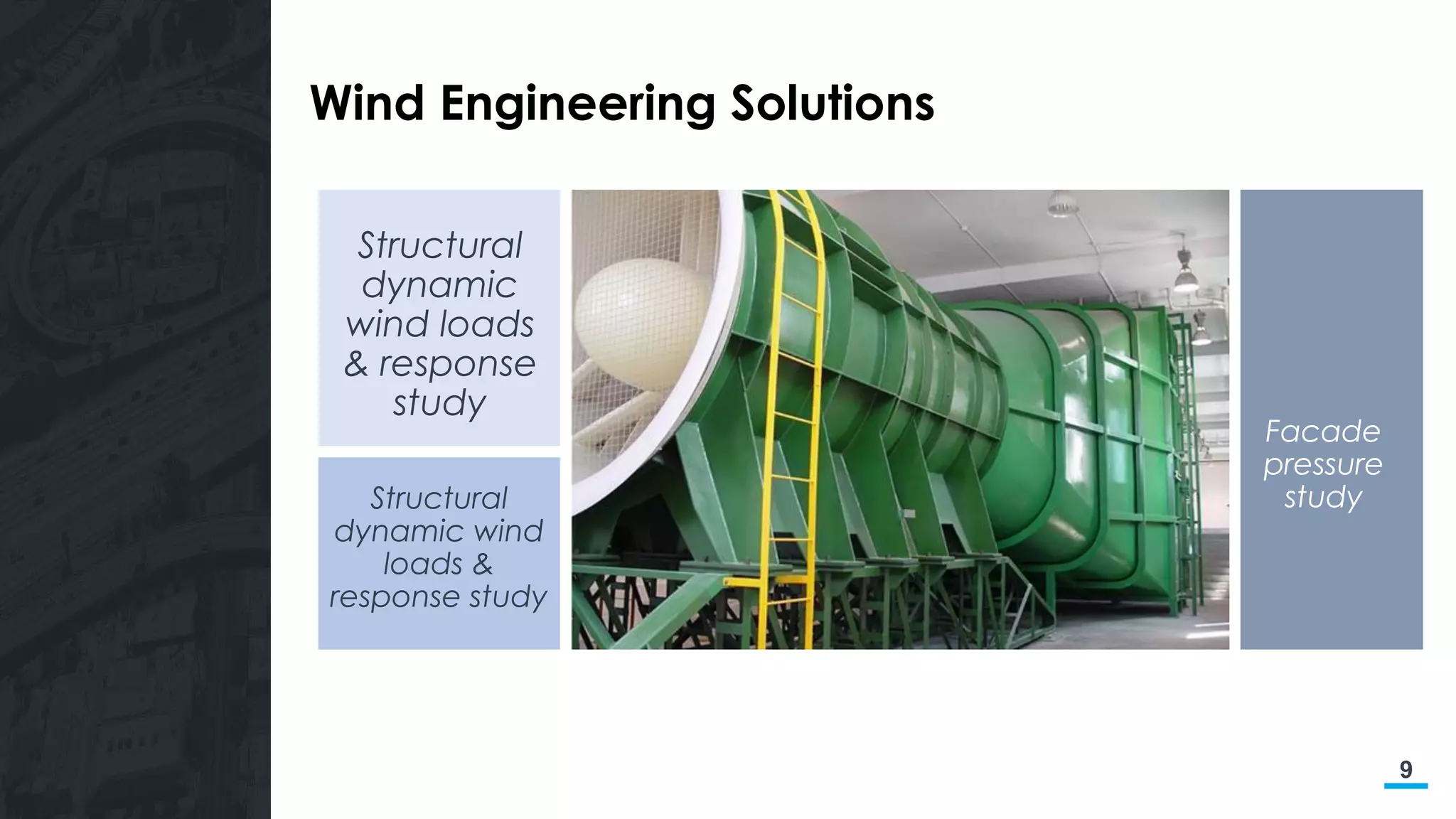 9
Wind Engineering Solutions
Structural
dynamic
wind loads
& response
study
Structural
dynamic wind
loads &
response study
Facade
pressure
study
 