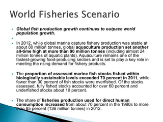  Global fish production growth continues to outpace world
population growth.

 In 2012, while global marine capture fis...