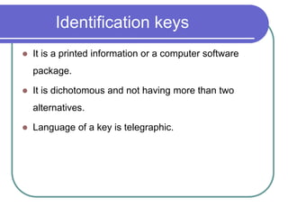 Identification keys
 It is a printed information or a computer software
package.
 It is dichotomous and not having more than two
alternatives.
 Language of a key is telegraphic.
 