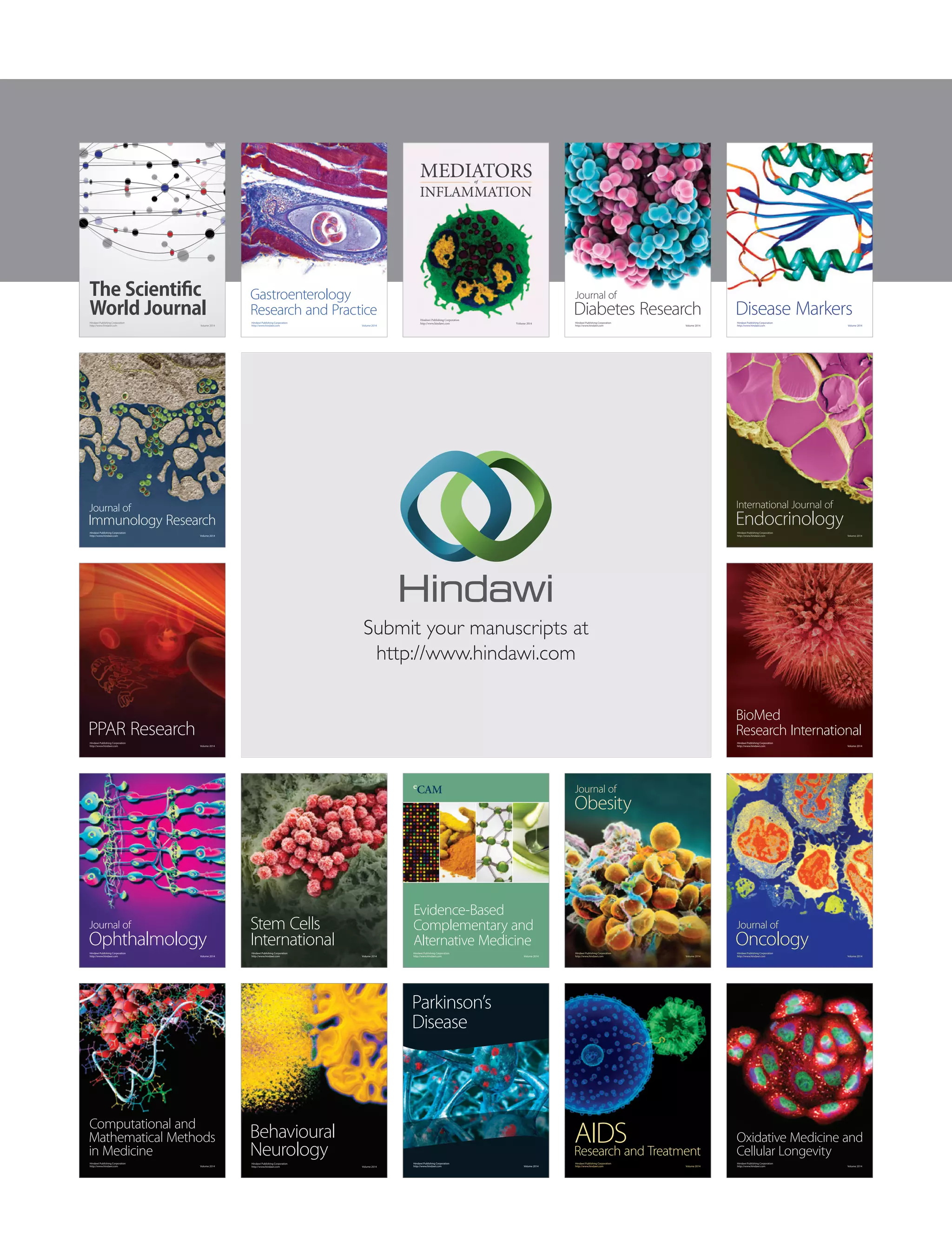 MEDIATORS 
of 
INFLAMMATION 
Journal of 
Gastroenterology 
Research and Practice 
Submit your manuscripts at 
http://www.hindawi.com 
Stem Cells 
International 
Hindawi Publishing Corporation 
http://www.hindawi.com Volume 2014 
Hindawi Publishing Corporation 
http://www.hindawi.com Volume 2014 
Behavioural 
Neurology 
Hindawi Publishing Corporation 
http://www.hindawi.com Volume 2014 
Disease Markers 
Hindawi Publishing Corporation 
http://www.hindawi.com Volume 2014 
International Journal of 
Endocrinology 
Hindawi Publishing Corporation 
http://www.hindawi.com Volume 2014 
BioMed 
Research International 
Hindawi Publishing Corporation 
http://www.hindawi.com Volume 2014 
Journal of 
Oncology 
Hindawi Publishing Corporation 
http://www.hindawi.com Volume 2014 
Oxidative Medicine and 
Cellular Longevity 
Hindawi Publishing Corporation 
http://www.hindawi.com Volume 2014 
The Scientific 
World Journal 
Hindawi Publishing Corporation 
http://www.hindawi.com Volume 2014 
Journal of 
Immunology Research 
Hindawi Publishing Corporation 
http://www.hindawi.com Volume 2014 
PPAR Research 
Hindawi Publishing Corporation 
http://www.hindawi.com Volume 2014 
Journal of 
Obesity 
Hindawi Publishing Corporation 
http://www.hindawi.com Volume 2014 
Journal of 
Ophthalmology 
Hindawi Publishing Corporation 
http://www.hindawi.com Volume 2014 
Computational and 
Mathematical Methods 
in Medicine 
Hindawi Publishing Corporation 
http://www.hindawi.com Volume 2014 
Diabetes Research 
Hindawi Publishing Corporation 
http://www.hindawi.com Volume 2014 
AIDS 
Research and Treatment 
Hindawi Publishing Corporation 
http://www.hindawi.com Volume 2014 
Hindawi Publishing Corporation 
http://www.hindawi.com Volume 2014 
Evidence-Based 
Complementary and 
Alternative Medicine 
Hindawi Publishing Corporation 
http://www.hindawi.com 
Parkinson’s 
Disease 
Volume 2014 
Hindawi Publishing Corporation 
http://www.hindawi.com Volume 2014 
