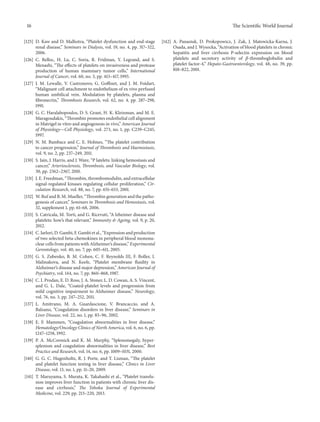 16 The ScientificWorld Journal 
[125] D. Kaw and D. Malhotra, “Platelet dysfunction and end-stage 
renal disease,” Seminars in Dialysis, vol. 19, no. 4, pp. 317–322, 
2006. 
[126] C. Belloc, H. Lu, C. Soria, R. Fridman, Y. Legrand, and S. 
Menashi, “The effects of platelets on invasiveness and protease 
production of human mammary tumor cells,” International 
Journal of Cancer, vol. 60, no. 3, pp. 413–417, 1995. 
[127] J. M. Lewalle, V. Castronovo, G. Goffinet, and J. M. Foidart, 
“Malignant cell attachment to endothelium of ex vivo perfused 
human umbilical vein. Modulation by platelets, plasma and 
fibronectin,” Thrombosis Research, vol. 62, no. 4, pp. 287–298, 
1991. 
[128] G. C. Haralabopoulos, D. S. Grant, H. K. Kleinman, andM. E. 
Maragoudakis, “Thrombin promotes endothelial cell alignment 
inMatrigel in vitro and angiogenesis in vivo,” American Journal 
of Physiology—Cell Physiology, vol. 273, no. 1, pp. C239–C245, 
1997. 
[129] N. M. Bambace and C. E. Holmes, “The platelet contribution 
to cancer progression,” Journal of Thrombosis and Haemostasis, 
vol. 9, no. 2, pp. 237–249, 2011. 
[130] S. Jain, J. Harris, and J.Ware, “P latelets: linking hemostasis and 
cancer,” Arteriosclerosis, Thrombosis, and Vascular Biology, vol. 
30, pp. 2362–2367, 2010. 
[131] J. E. Freedman, “Thrombin, thrombomodulin, and extracellular 
signal-regulated kinases regulating cellular proliferation,” Cir-culation 
Research, vol. 88, no. 7, pp. 651–653, 2001. 
[132] W. Ruf and B. M.Mueller, “Thrombin generation and the patho-genesis 
of cancer,” Seminars inThrombosis and Hemostasis, vol. 
32, supplement 1, pp. 61–68, 2006. 
[133] S. Catricala, M. Torti, and G. Ricevuti, “A lzheimer disease and 
platelets: how’s that relevant,” Immunity & Ageing, vol. 9, p. 20, 
2012. 
[134] C. Iarlori,D.Gambi, F.Gambi et al., “Expression and production 
of two selected beta-chemokines in peripheral blood mononu-clear 
cells frompatients with Alzheimer’s disease,” Experimental 
Gerontology, vol. 40, no. 7, pp. 605–611, 2005. 
[135] G. S. Zubenko, B. M. Cohen, C. F. Reynolds III, F. Boller, I. 
Malinakova, and N. Keefe, “Platelet membrane fluidity in 
Alzheimer’s disease andmajor depression,” American Journal of 
Psychiatry, vol. 144, no. 7, pp. 860–868, 1987. 
[136] C. I.Prodan, E. D. Ross, J.A. Stoner, L. D. Cowan, A. S. Vincent, 
and G. L. Dale, “Coated-platelet levels and progression from 
mild cognitive impairment to Alzheimer disease,” Neurology, 
vol. 76, no. 3, pp. 247–252, 2011. 
[137] L. Amitrano, M. A. Guardascione, V. Brancaccio, and A. 
Balzano, “Coagulation disorders in liver disease,” Seminars in 
Liver Disease, vol. 22, no. 1, pp. 83–96, 2002. 
[138] E. F. Mammen, “Coagulation abnormalities in liver disease,” 
Hematology/Oncology Clinics of North America, vol. 6, no. 6, pp. 
1247–1258, 1992. 
[139] P. A. McCormick and K. M. Murphy, “Splenomegaly, hyper-splenism 
and coagulation abnormalities in liver disease,” Best 
Practice and Research, vol. 14, no. 6, pp. 1009–1031, 2000. 
[140] G. G. C. Hugenholtz, R. J. Porte, and T. Lisman, “The platelet 
and platelet function testing in liver disease,” Clinics in Liver 
Disease, vol. 13, no. 1, pp. 11–20, 2009. 
[141] T. Maruyama, S. Murata, K. Takahashi et al., “Platelet transfu-sion 
improves liver function in patients with chronic liver dis-ease 
and cirrhosis,” The Tohoku Journal of Experimental 
Medicine, vol. 229, pp. 213–220, 2013. 
[142] A. Panasiuk, D. Prokopowicz, J. Zak, J. Matowicka-Karna, J. 
Osada, and J.Wysocka, “Activation of blood platelets in chronic 
hepatitis and liver cirrhosis P-selectin expression on blood 
platelets and secretory activity of 훽-thromboglobulin and 
platelet factor-4,” Hepato-Gastroenterology, vol. 48, no. 39, pp. 
818–822, 2001. 
 