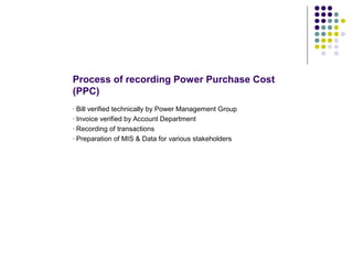 Process of recording Power Purchase Cost
(PPC)
- Bill verified technically by Power Management Group
- Invoice verified by Account Department
- Recording of transactions
- Preparation of MIS & Data for various stakeholders
 