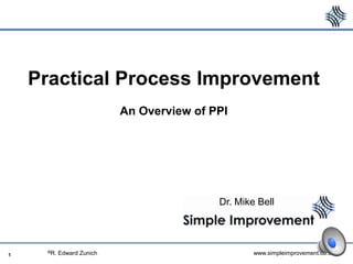 Practical Process Improvement
                           An Overview of PPI




                                           Dr. Mike Bell



     ©R.   Edward Zunich                           www.simpleimprovement.co.uk
1
 