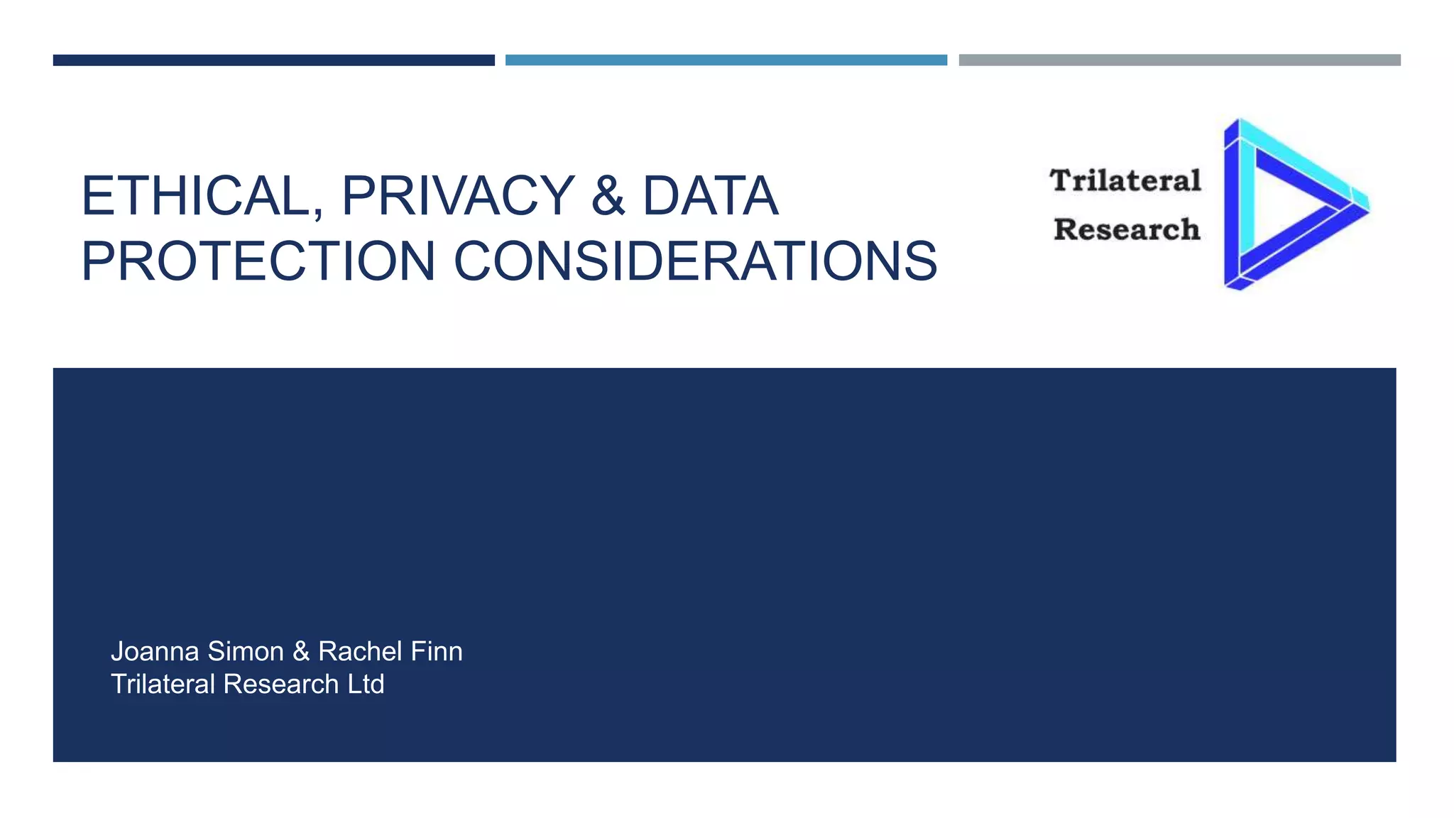 ETHICAL, PRIVACY & DATA
PROTECTION CONSIDERATIONS
Joanna Simon & Rachel Finn
Trilateral Research Ltd
 