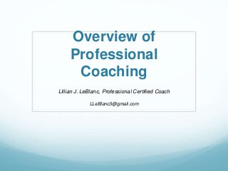 Overview of
Professional
Coaching
Lillian J. LeBlanc, Professional Certified Coach
LLeBlanc3@gmail.com
 