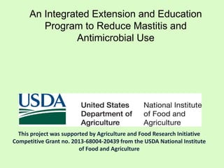 An Integrated Extension and Education
Program to Reduce Mastitis and
Antimicrobial Use
This project was supported by Agriculture and Food Research Initiative
Competitive Grant no. 2013-68004-20439 from the USDA National Institute
of Food and Agriculture
 