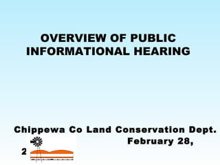 OVERVIEW OF PUBLIC
  INFORMATIONAL HEARING




Chippewa Co Land Conservation Dept.
                   February 28,
 2009
 