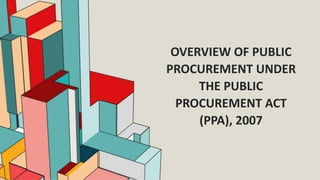 OVERVIEW OF PUBLIC
PROCUREMENT UNDER
THE PUBLIC
PROCUREMENT ACT
(PPA), 2007
 