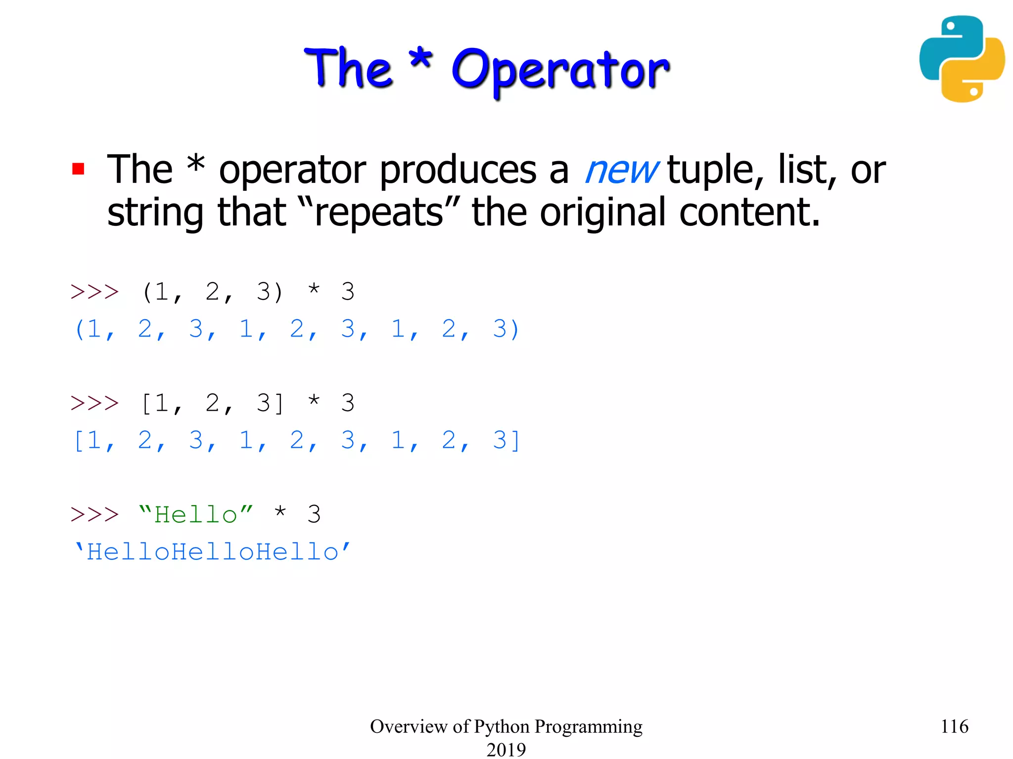 The * Operator
 The * operator produces a new tuple, list, or
string that “repeats” the original content.
>>> (1, 2, 3) * 3
(1, 2, 3, 1, 2, 3, 1, 2, 3)
>>> [1, 2, 3] * 3
[1, 2, 3, 1, 2, 3, 1, 2, 3]
>>> “Hello” * 3
‘HelloHelloHello’
116Overview of Python Programming
2019
 