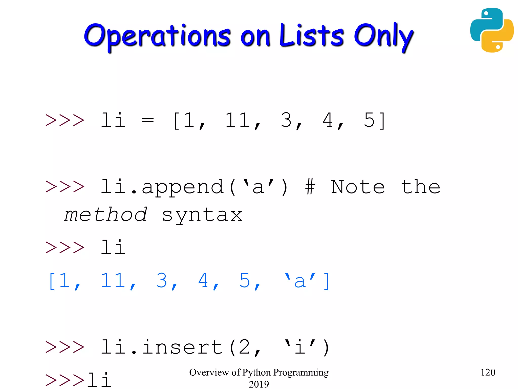 Operations on Lists Only
>>> li = [1, 11, 3, 4, 5]
>>> li.append(‘a’) # Note the
method syntax
>>> li
[1, 11, 3, 4, 5, ‘a’]
>>> li.insert(2, ‘i’)
>>>li 120Overview of Python Programming
2019
 