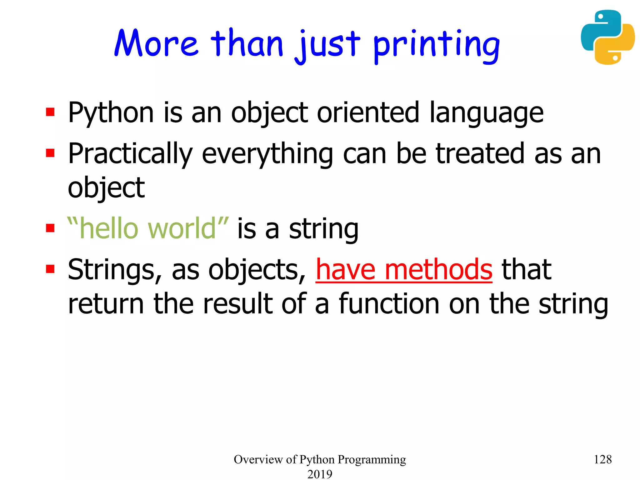 More than just printing
 Python is an object oriented language
 Practically everything can be treated as an
object
 “hello world” is a string
 Strings, as objects, have methods that
return the result of a function on the string
128Overview of Python Programming
2019
 