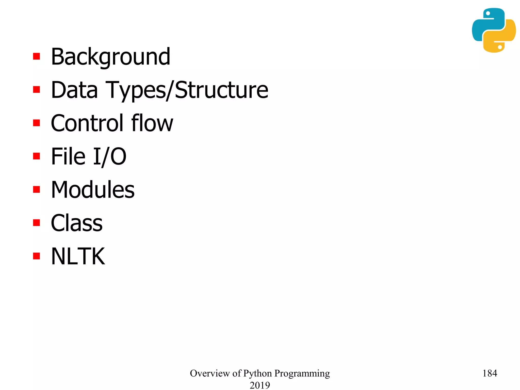  Background
 Data Types/Structure
 Control flow
 File I/O
 Modules
 Class
 NLTK
184Overview of Python Programming
2019
 