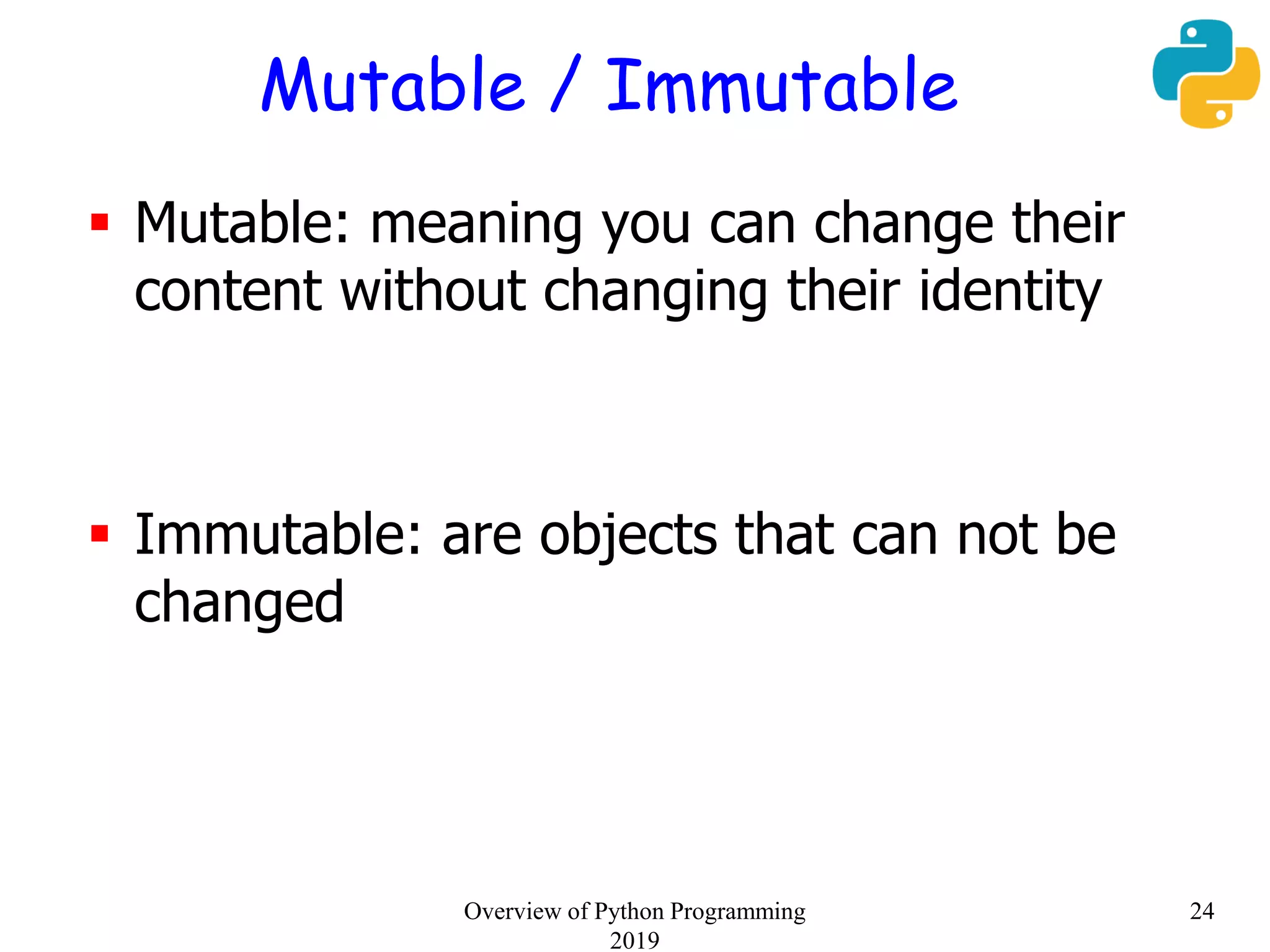 Mutable / Immutable
 Mutable: meaning you can change their
content without changing their identity
 Immutable: are objects that can not be
changed
24Overview of Python Programming
2019
 