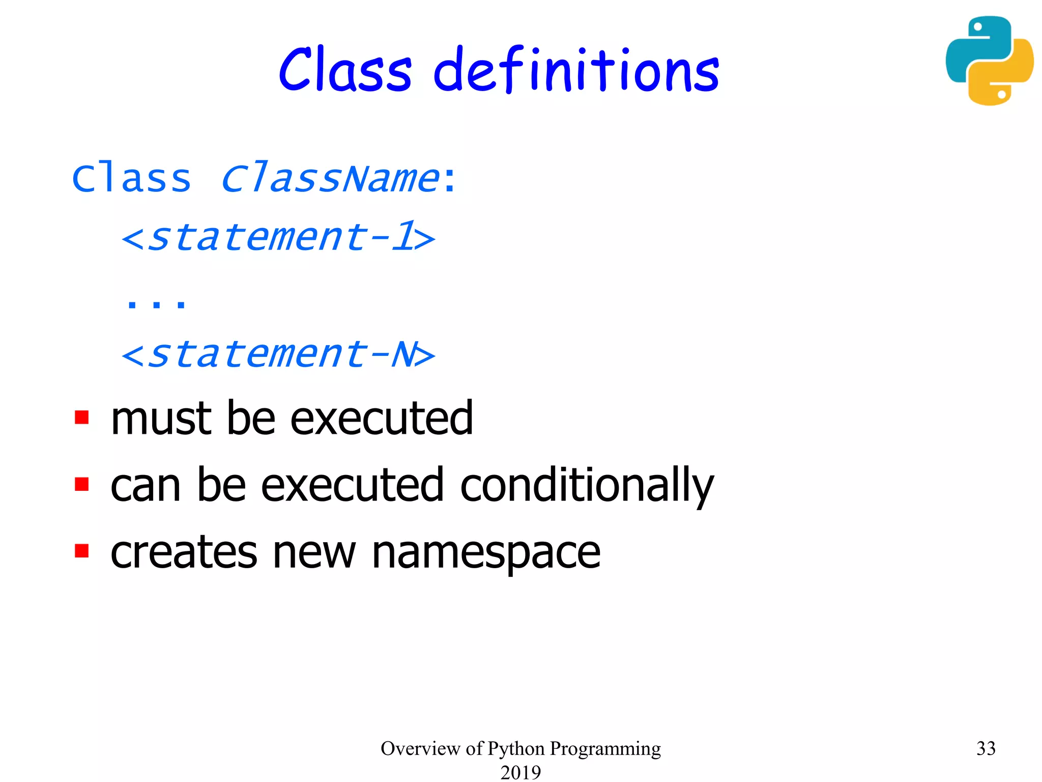 Class definitions
Class ClassName:
<statement-1>
...
<statement-N>
 must be executed
 can be executed conditionally
 creates new namespace
33Overview of Python Programming
2019
 