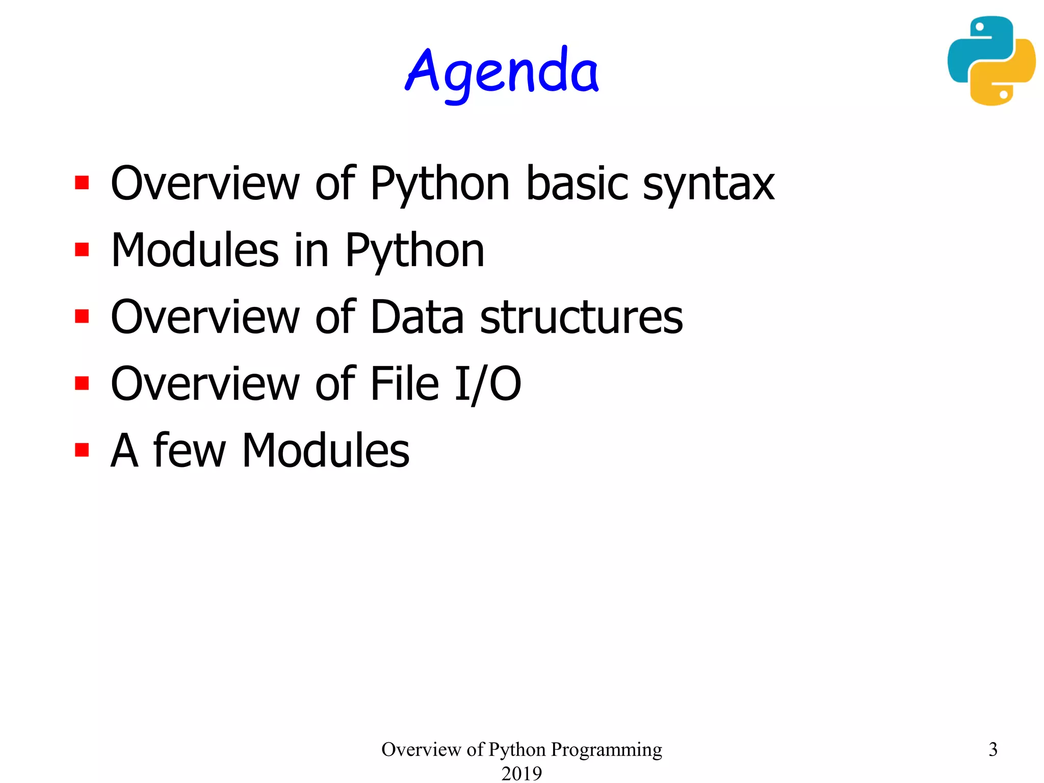 Agenda
Overview of Python Programming
2019
3
 Overview of Python basic syntax
 Modules in Python
 Overview of Data structures
 Overview of File I/O
 A few Modules
 