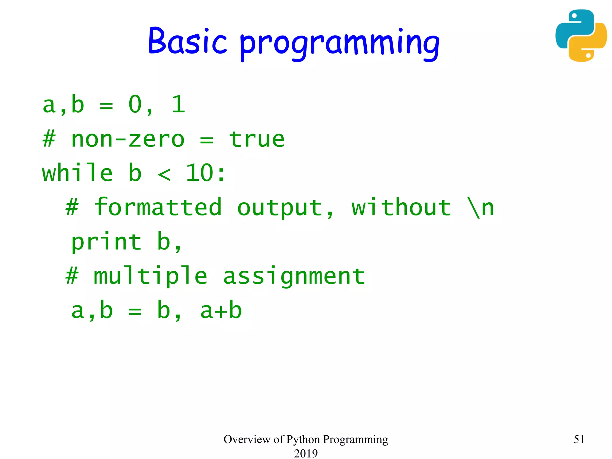 Basic programming
a,b = 0, 1
# non-zero = true
while b < 10:
# formatted output, without n
print b,
# multiple assignment
a,b = b, a+b
51Overview of Python Programming
2019
 