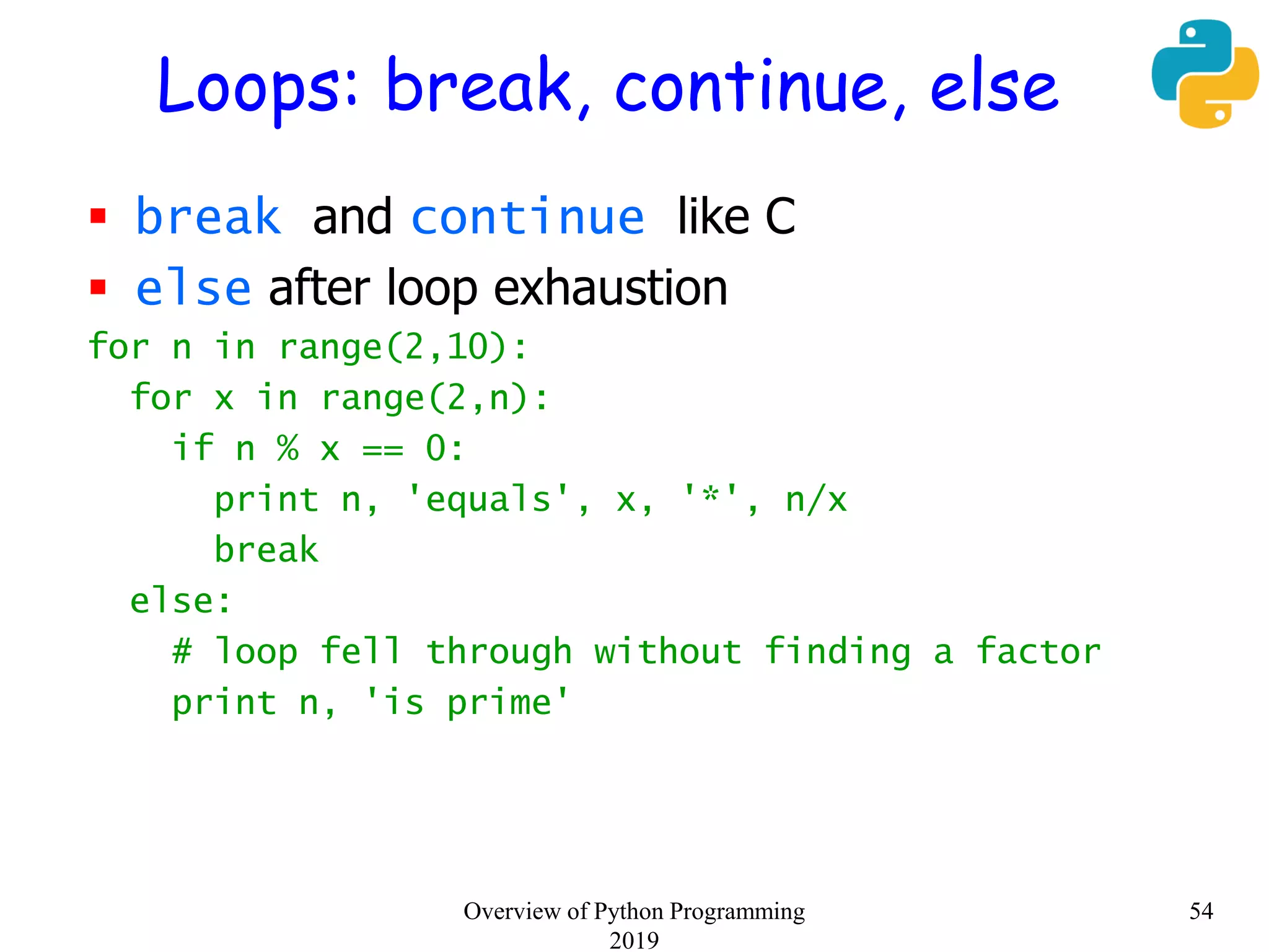 Loops: break, continue, else
 break and continue like C
 else after loop exhaustion
for n in range(2,10):
for x in range(2,n):
if n % x == 0:
print n, 'equals', x, '*', n/x
break
else:
# loop fell through without finding a factor
print n, 'is prime'
54Overview of Python Programming
2019
 