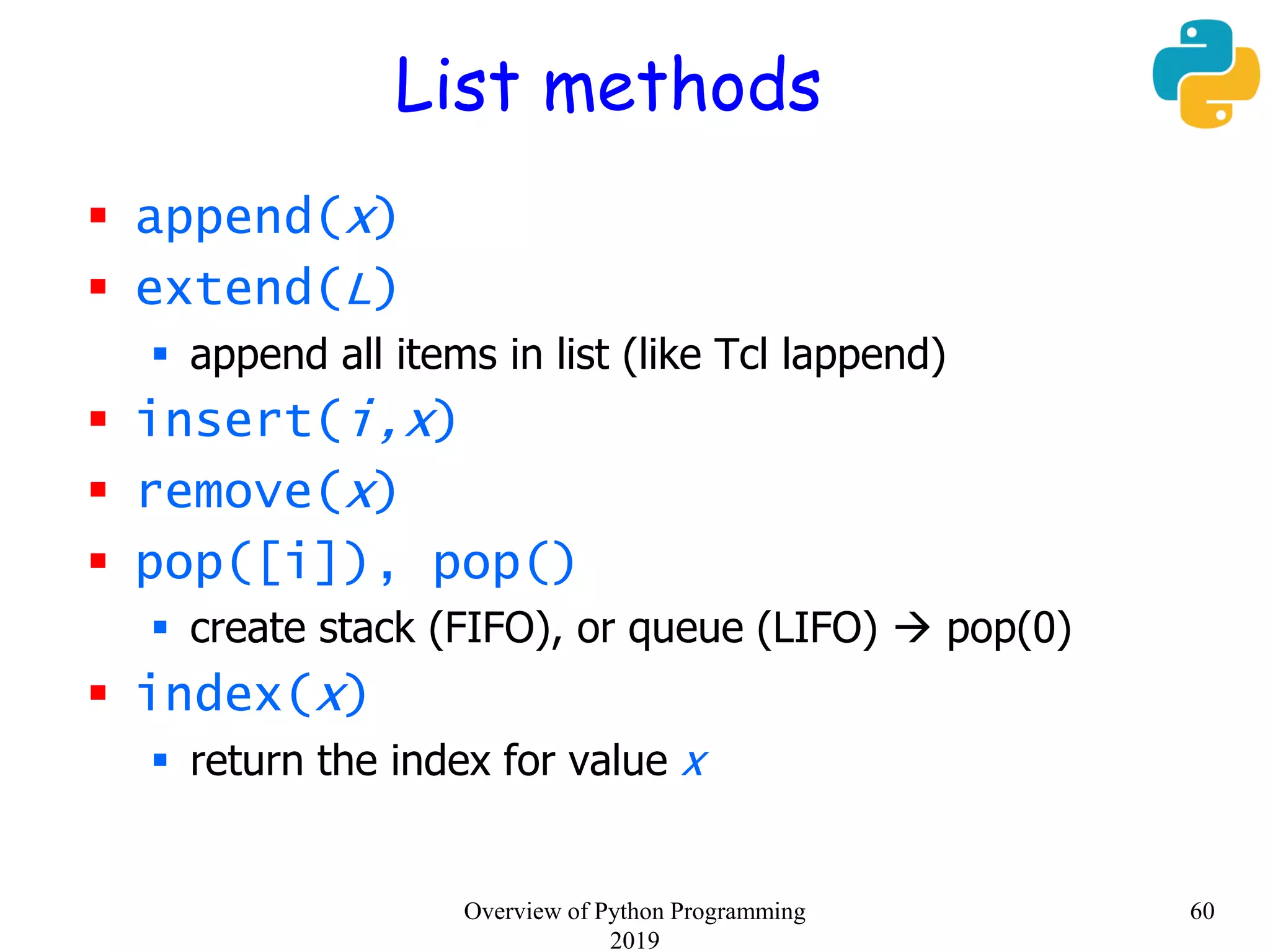List methods
 append(x)
 extend(L)
 append all items in list (like Tcl lappend)
 insert(i,x)
 remove(x)
 pop([i]), pop()
 create stack (FIFO), or queue (LIFO)  pop(0)
 index(x)
 return the index for value x
60Overview of Python Programming
2019
 