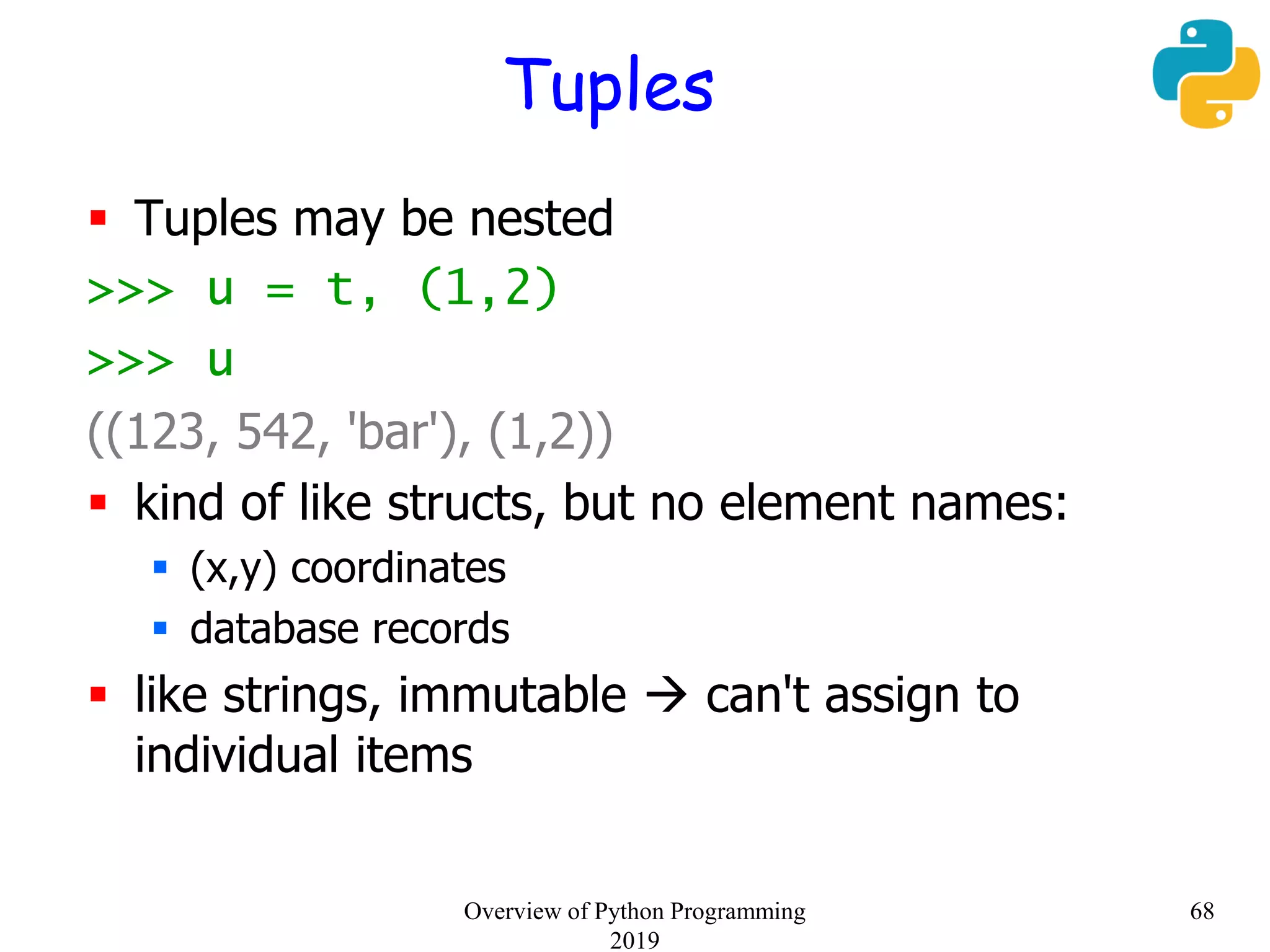 Tuples
 Tuples may be nested
>>> u = t, (1,2)
>>> u
((123, 542, 'bar'), (1,2))
 kind of like structs, but no element names:
 (x,y) coordinates
 database records
 like strings, immutable  can't assign to
individual items
68Overview of Python Programming
2019
 