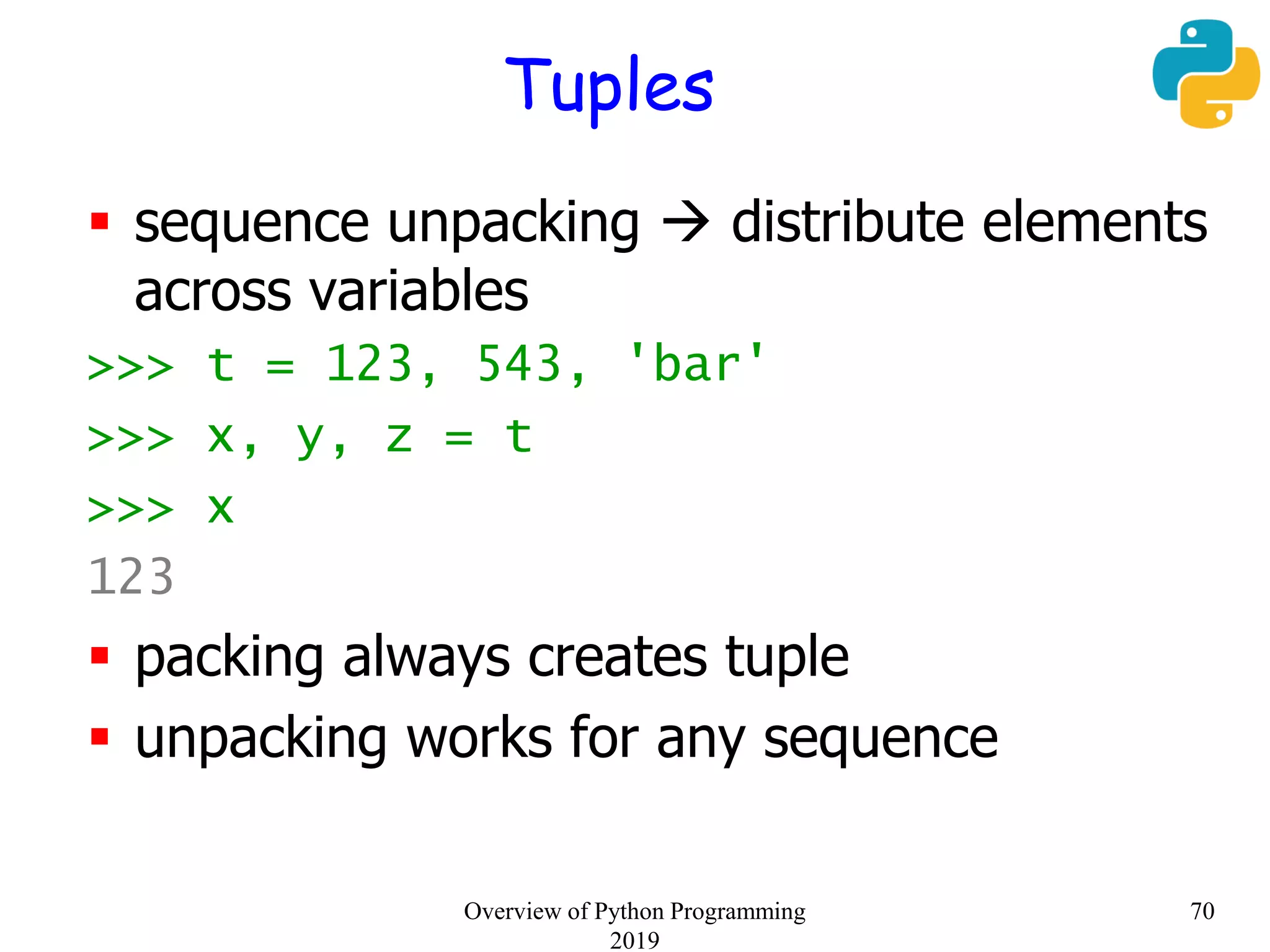 Tuples
 sequence unpacking  distribute elements
across variables
>>> t = 123, 543, 'bar'
>>> x, y, z = t
>>> x
123
 packing always creates tuple
 unpacking works for any sequence
70Overview of Python Programming
2019
 