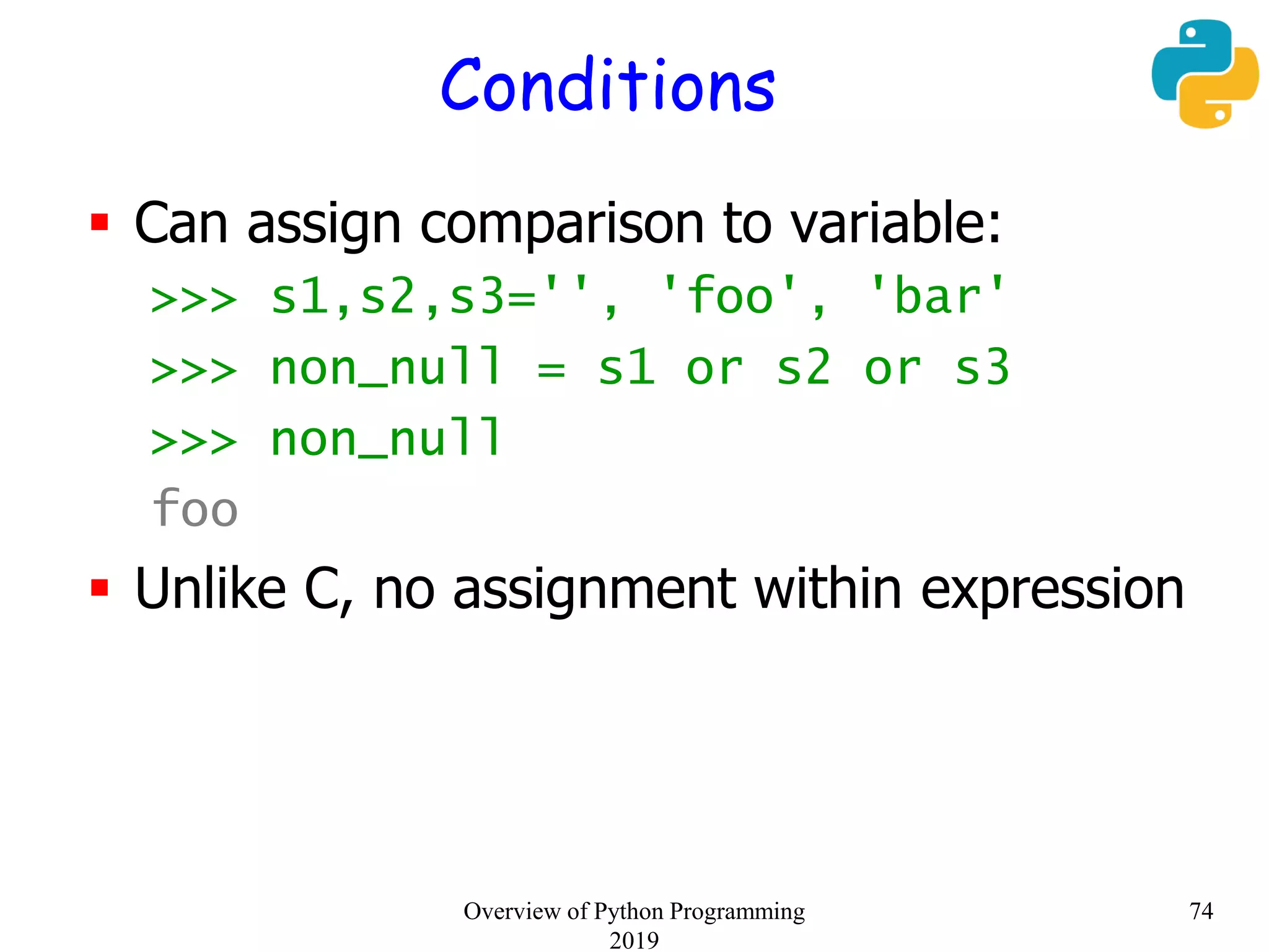 Conditions
 Can assign comparison to variable:
>>> s1,s2,s3='', 'foo', 'bar'
>>> non_null = s1 or s2 or s3
>>> non_null
foo
 Unlike C, no assignment within expression
74Overview of Python Programming
2019
 