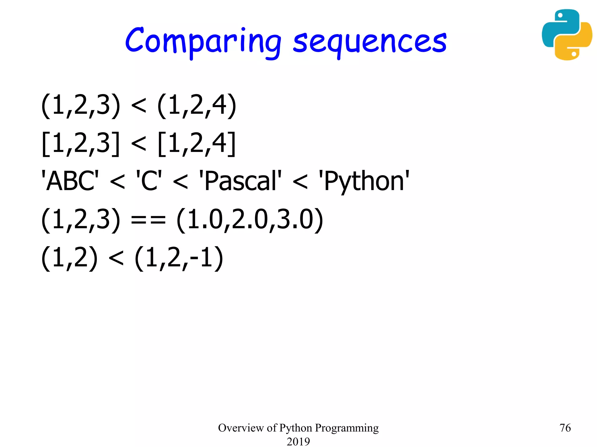 Comparing sequences
(1,2,3) < (1,2,4)
[1,2,3] < [1,2,4]
'ABC' < 'C' < 'Pascal' < 'Python'
(1,2,3) == (1.0,2.0,3.0)
(1,2) < (1,2,-1)
76Overview of Python Programming
2019
 
