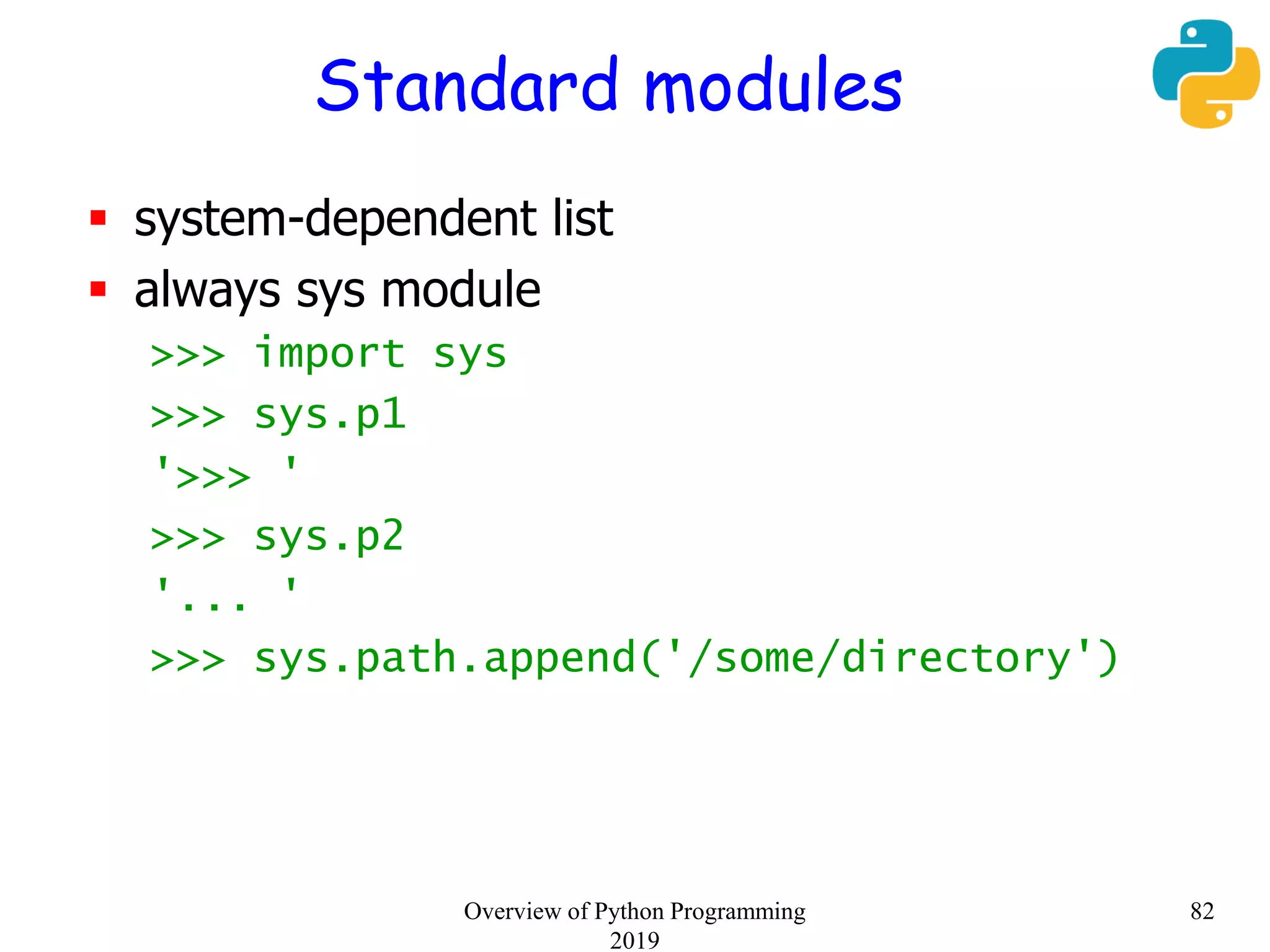 Standard modules
 system-dependent list
 always sys module
>>> import sys
>>> sys.p1
'>>> '
>>> sys.p2
'... '
>>> sys.path.append('/some/directory')
82Overview of Python Programming
2019
 
