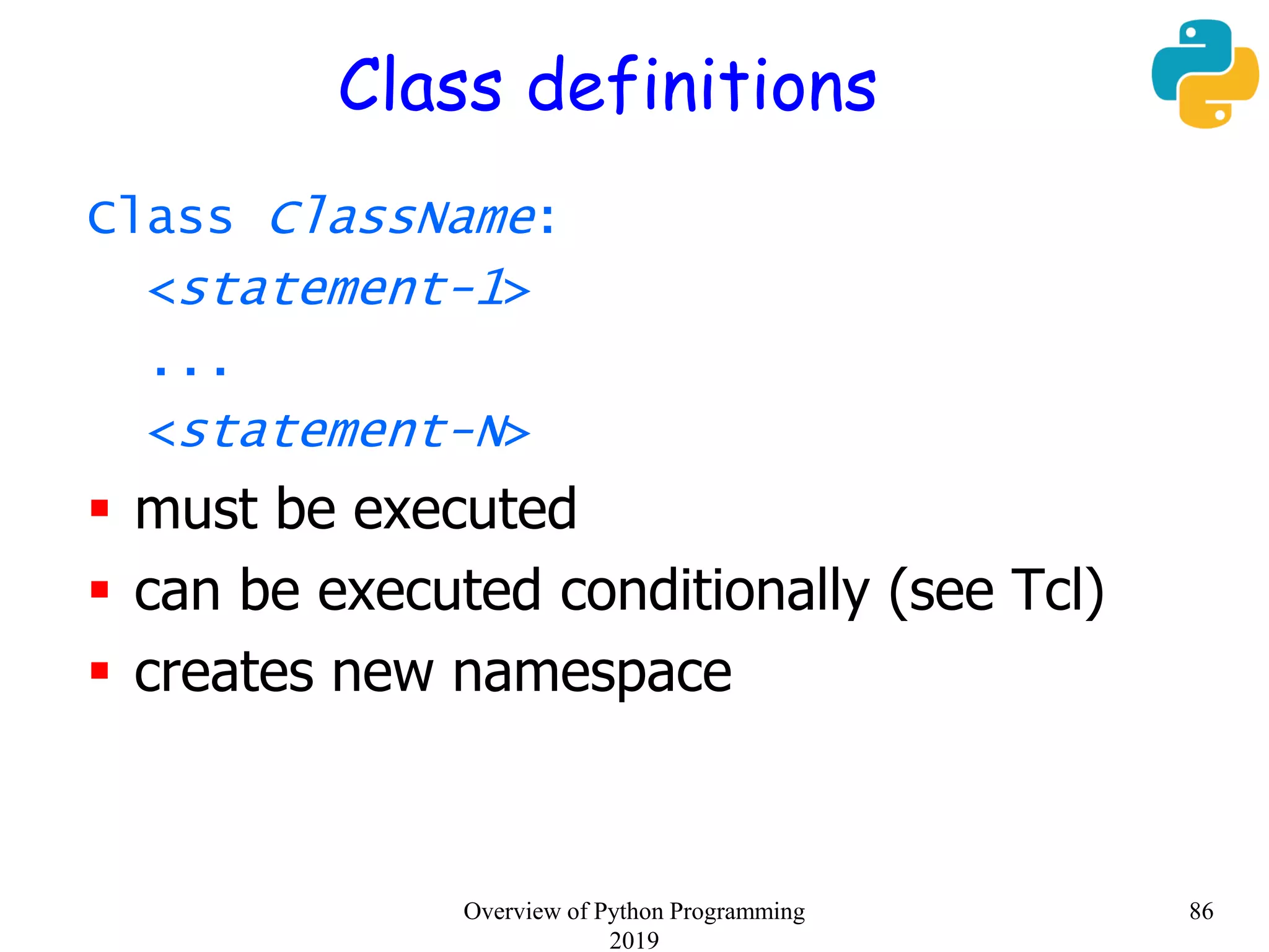 Class definitions
Class ClassName:
<statement-1>
...
<statement-N>
 must be executed
 can be executed conditionally (see Tcl)
 creates new namespace
86Overview of Python Programming
2019
 