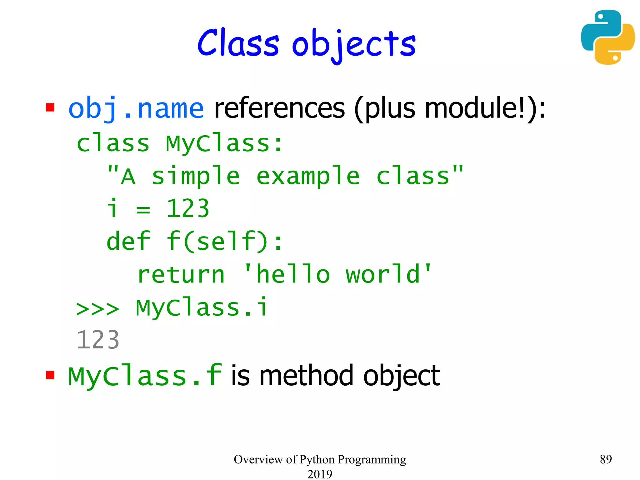 Class objects
 obj.name references (plus module!):
class MyClass:
"A simple example class"
i = 123
def f(self):
return 'hello world'
>>> MyClass.i
123
 MyClass.f is method object
89Overview of Python Programming
2019
 
