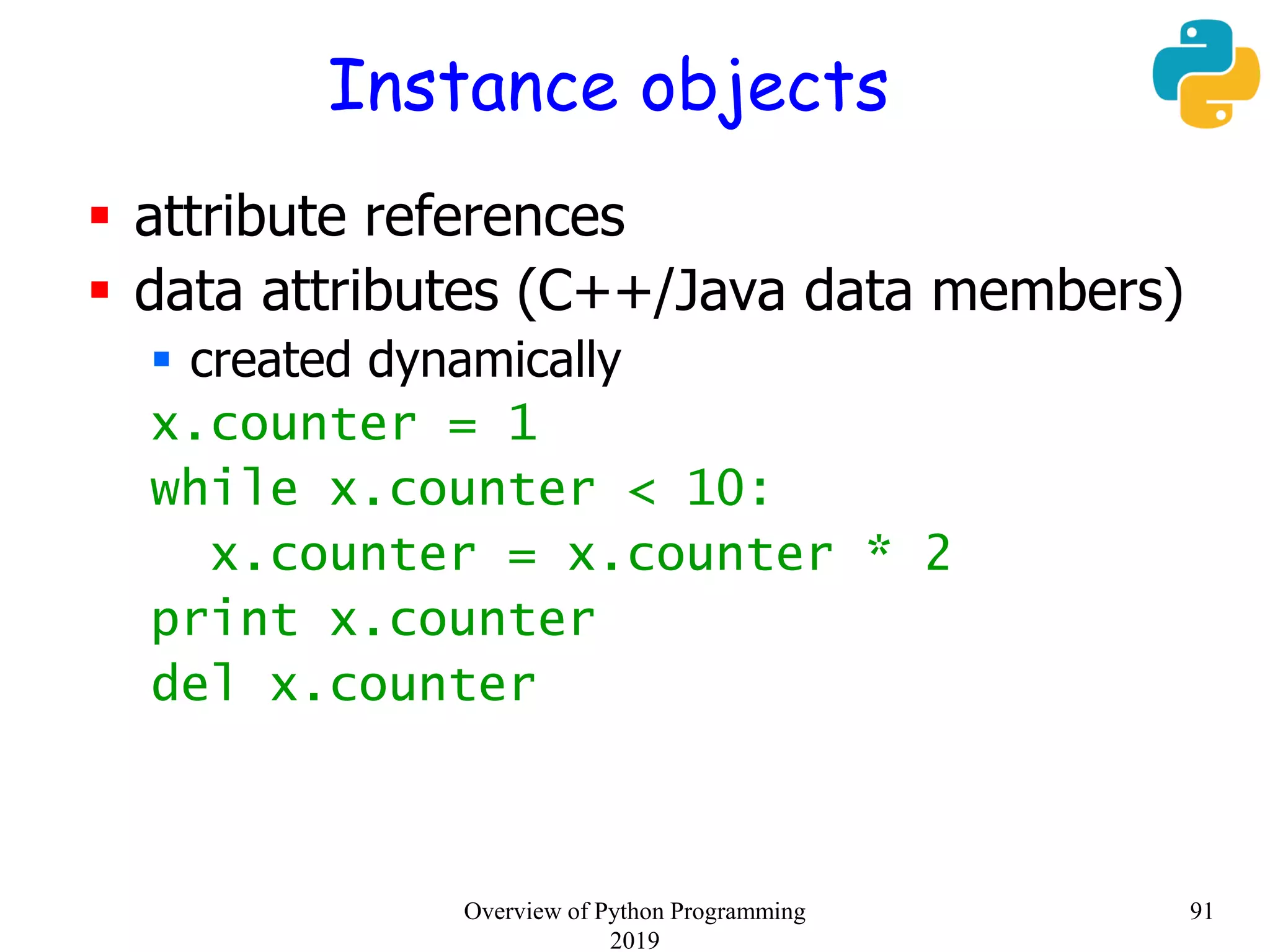 Instance objects
 attribute references
 data attributes (C++/Java data members)
 created dynamically
x.counter = 1
while x.counter < 10:
x.counter = x.counter * 2
print x.counter
del x.counter
91Overview of Python Programming
2019
 