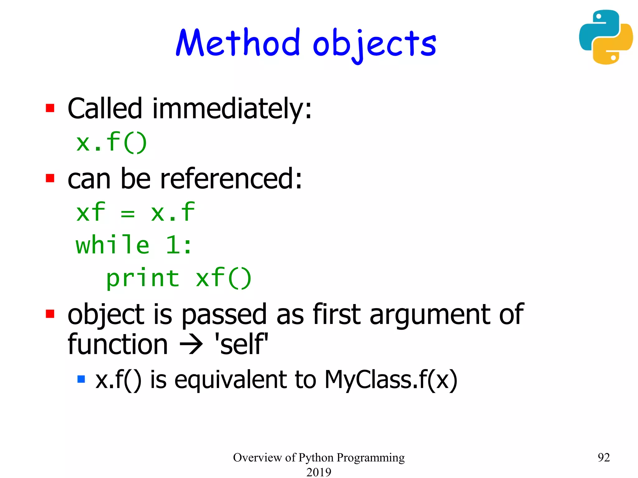 Method objects
 Called immediately:
x.f()
 can be referenced:
xf = x.f
while 1:
print xf()
 object is passed as first argument of
function  'self'
 x.f() is equivalent to MyClass.f(x)
92Overview of Python Programming
2019
 